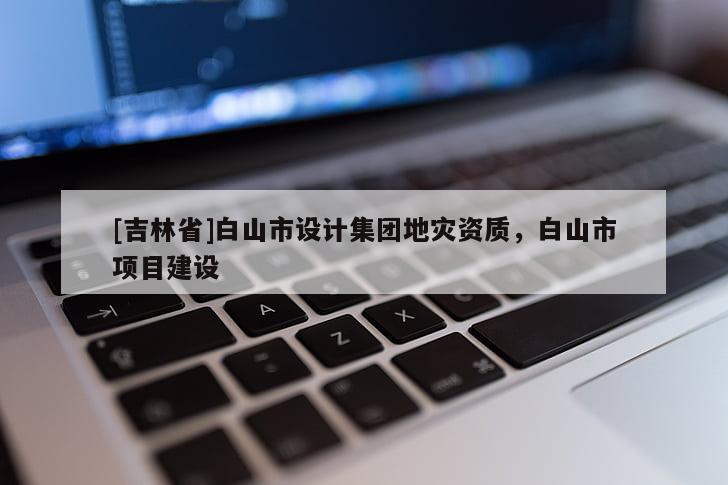 [吉林省]白山市設計集團地災資質，白山市項目建設