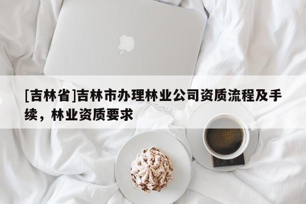 [吉林省]吉林市辦理林業公司資質流程及手續，林業資質要求