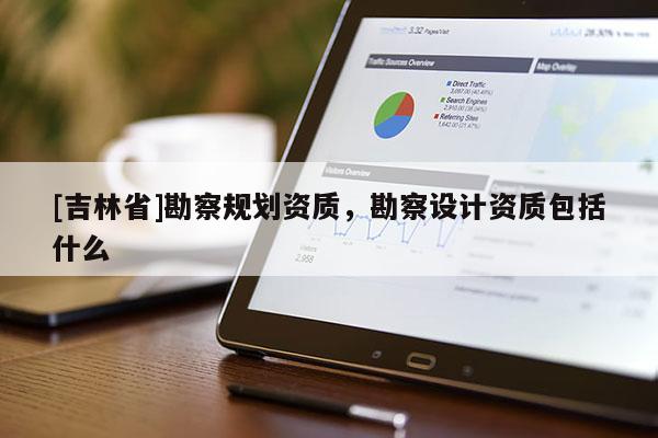 [吉林省]勘察規(guī)劃資質(zhì)，勘察設(shè)計資質(zhì)包括什么