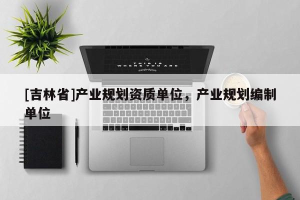 [吉林省]產(chǎn)業(yè)規(guī)劃資質(zhì)單位，產(chǎn)業(yè)規(guī)劃編制單位