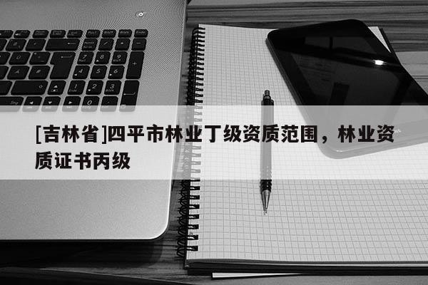 [吉林省]四平市林業丁級資質范圍，林業資質證書丙級