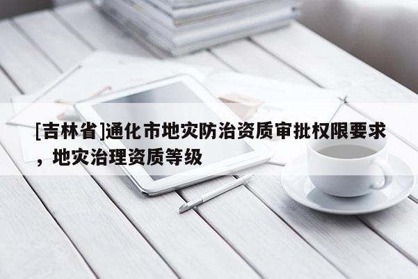 [吉林省]通化市地災防治資質審批權限要求，地災治理資質等級