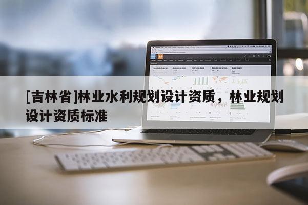[吉林省]林業(yè)水利規(guī)劃設(shè)計資質(zhì)，林業(yè)規(guī)劃設(shè)計資質(zhì)標(biāo)準(zhǔn)